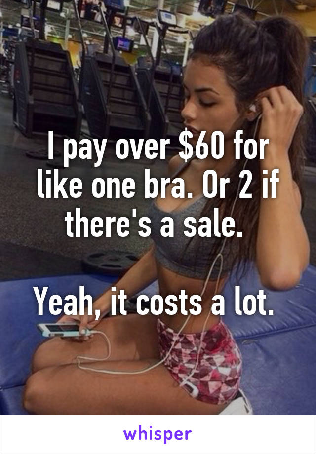 I pay over $60 for like one bra. Or 2 if there's a sale. 

Yeah, it costs a lot. 