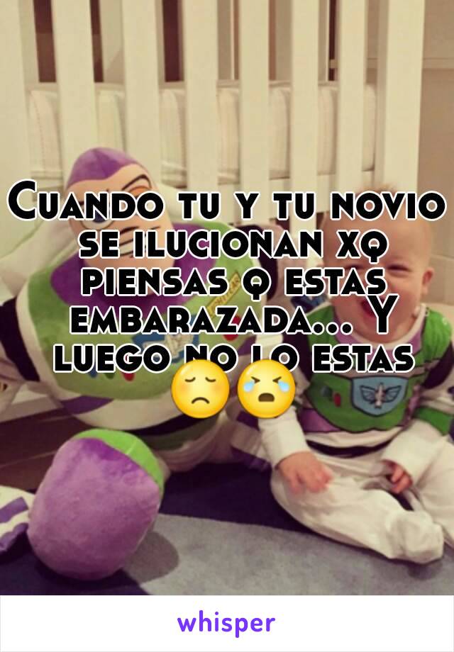 Cuando tu y tu novio se ilucionan xq piensas q estas embarazada... Y luego no lo estas 😞😭