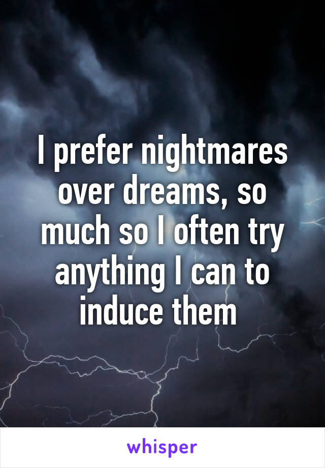 I prefer nightmares over dreams, so much so I often try anything I can to induce them 