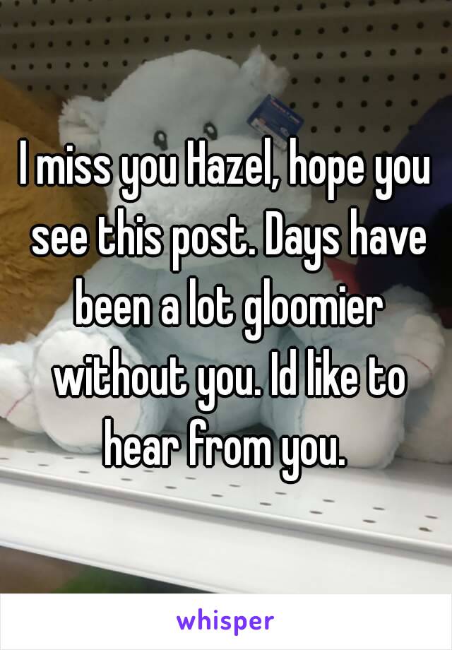 I miss you Hazel, hope you see this post. Days have been a lot gloomier without you. Id like to hear from you. 