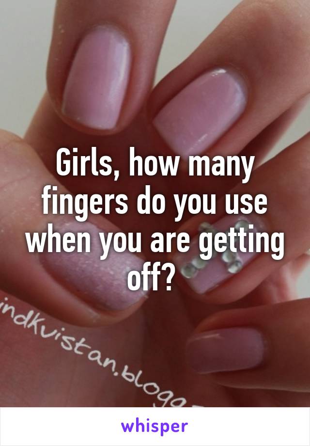 Girls, how many fingers do you use when you are getting off? 