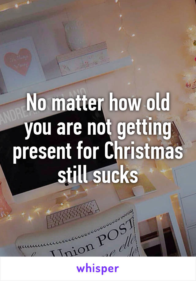 No matter how old you are not getting present for Christmas still sucks