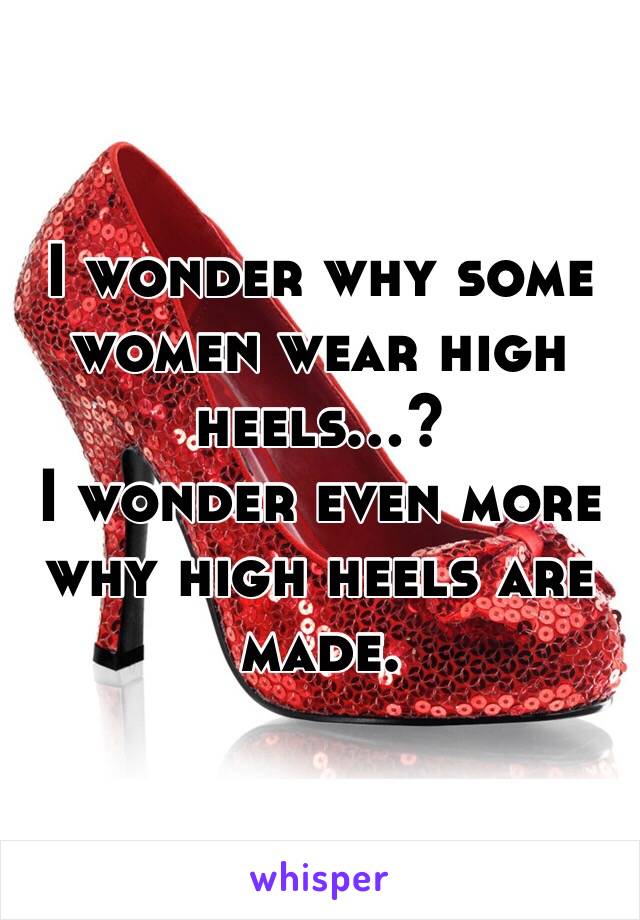 I wonder why some women wear high heels...?
I wonder even more why high heels are made.