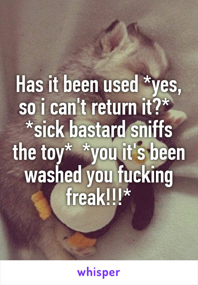 Has it been used *yes, so i can't return it?*   *sick bastard sniffs the toy*  *you it's been washed you fucking freak!!!*