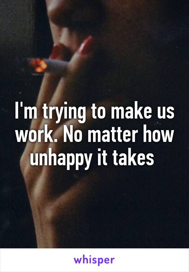 I'm trying to make us work. No matter how unhappy it takes 