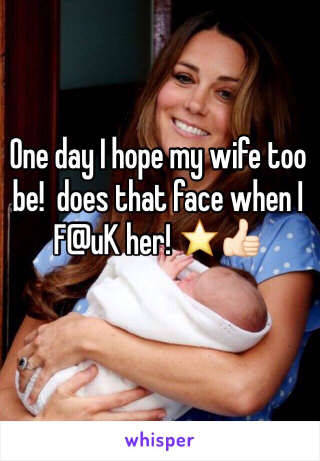 One day I hope my wife too be!  does that face when I F@uK her! ⭐️👍🏻