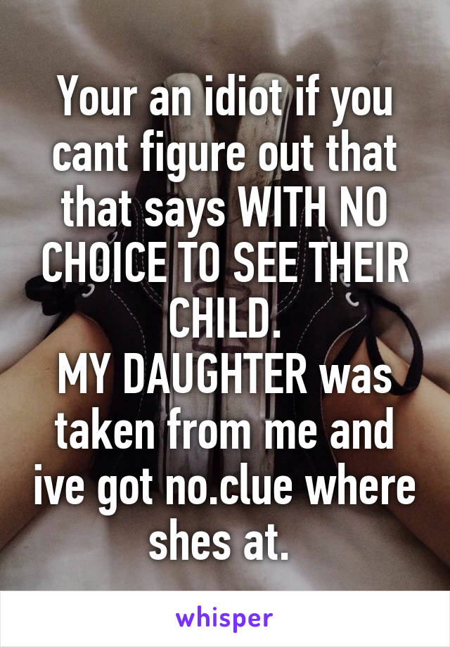 Your an idiot if you cant figure out that that says WITH NO CHOICE TO SEE THEIR CHILD.
MY DAUGHTER was taken from me and ive got no.clue where shes at. 