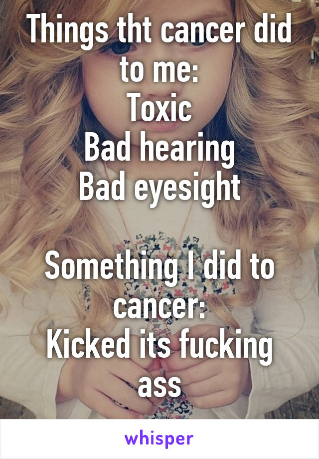 Things tht cancer did to me:
Toxic
Bad hearing
Bad eyesight

Something I did to cancer:
Kicked its fucking ass
