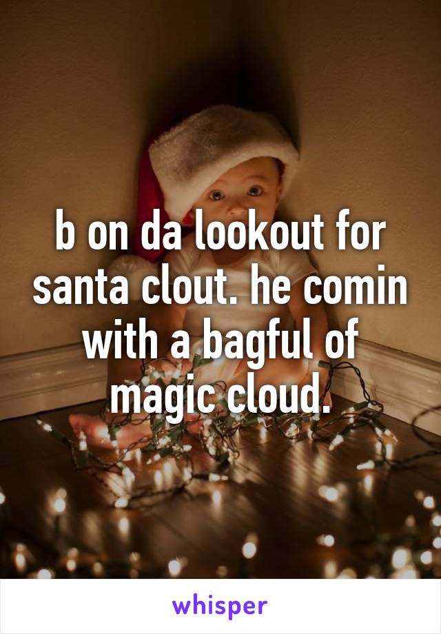 b on da lookout for santa clout. he comin with a bagful of magic cloud.