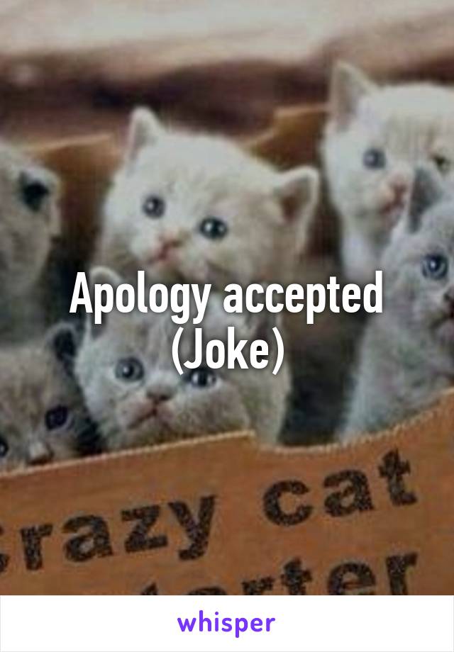 Apology accepted
(Joke)