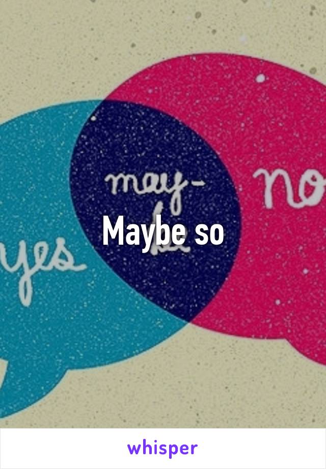 Maybe so