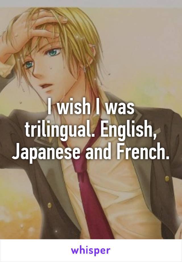 I wish I was trilingual. English, Japanese and French.