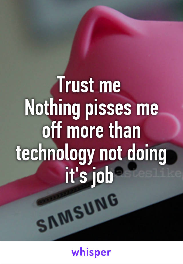 Trust me 
Nothing pisses me off more than technology not doing it's job 