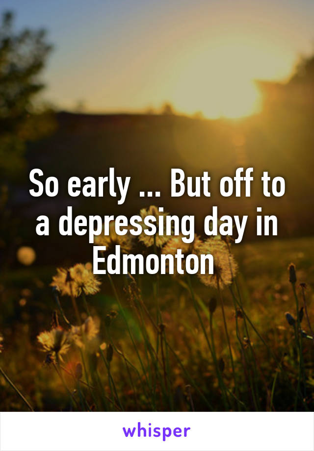 So early ... But off to a depressing day in Edmonton 