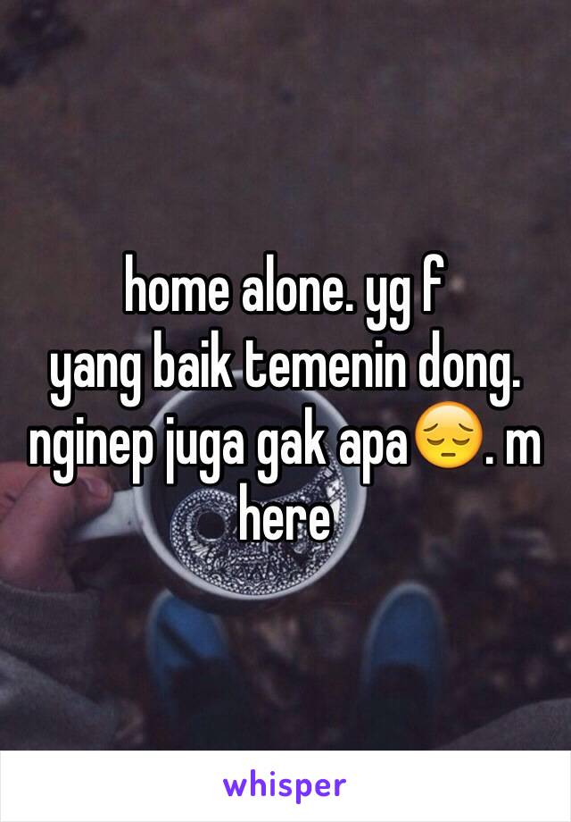 home alone. yg f
yang baik temenin dong. nginep juga gak apa😔. m here