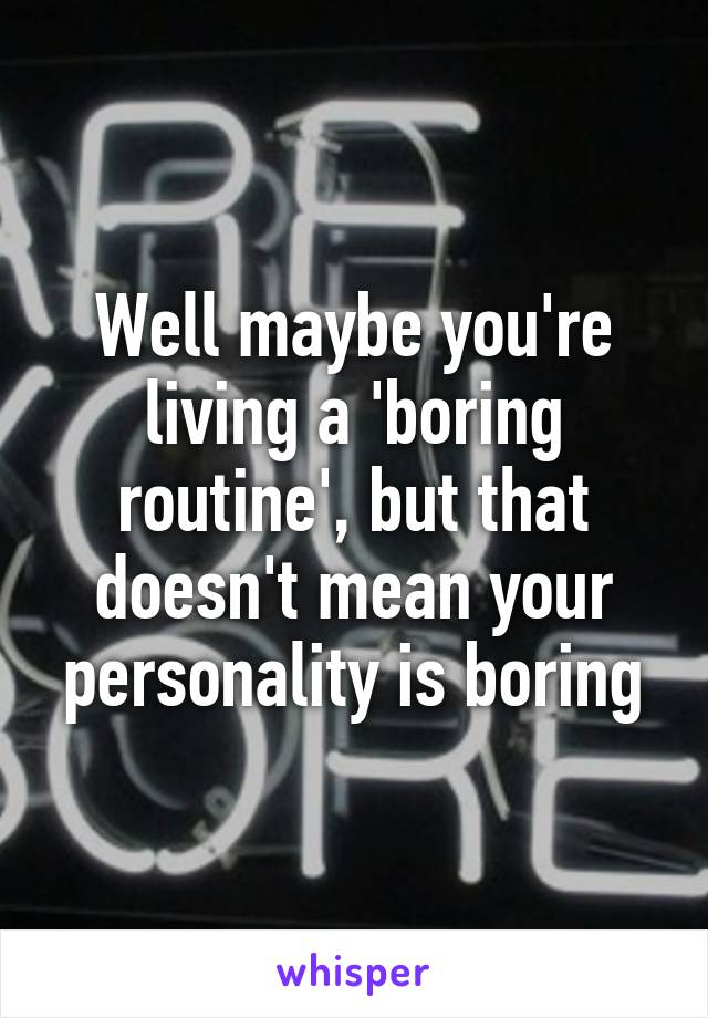 Well maybe you're living a 'boring routine', but that doesn't mean your personality is boring