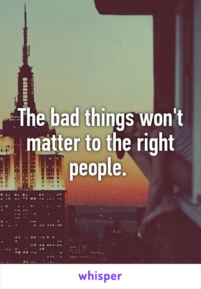 The bad things won't matter to the right people. 