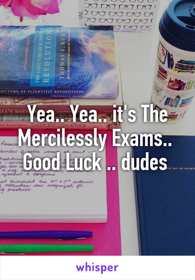 Yea.. Yea.. it's The Mercilessly Exams.. 
Good Luck .. dudes 