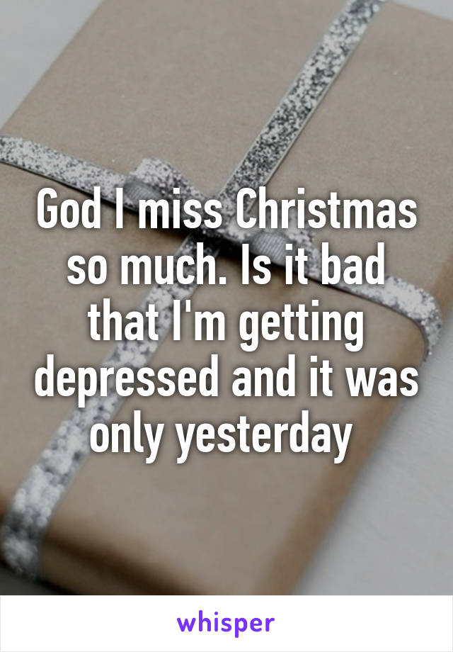 God I miss Christmas so much. Is it bad that I'm getting depressed and it was only yesterday 