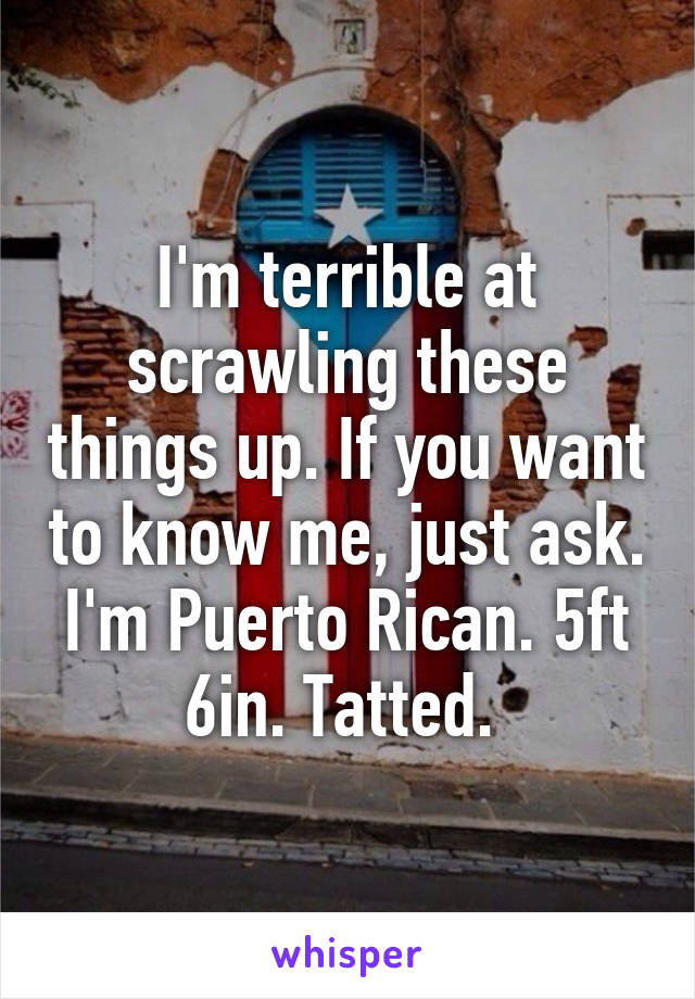 I'm terrible at scrawling these things up. If you want to know me, just ask. I'm Puerto Rican. 5ft 6in. Tatted. 