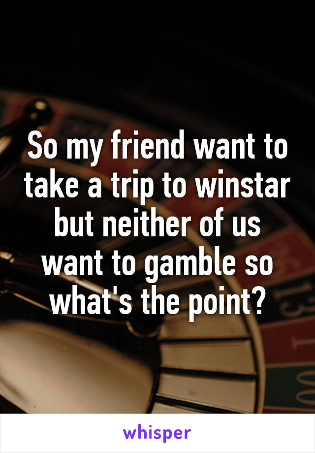 So my friend want to take a trip to winstar but neither of us want to gamble so what's the point?