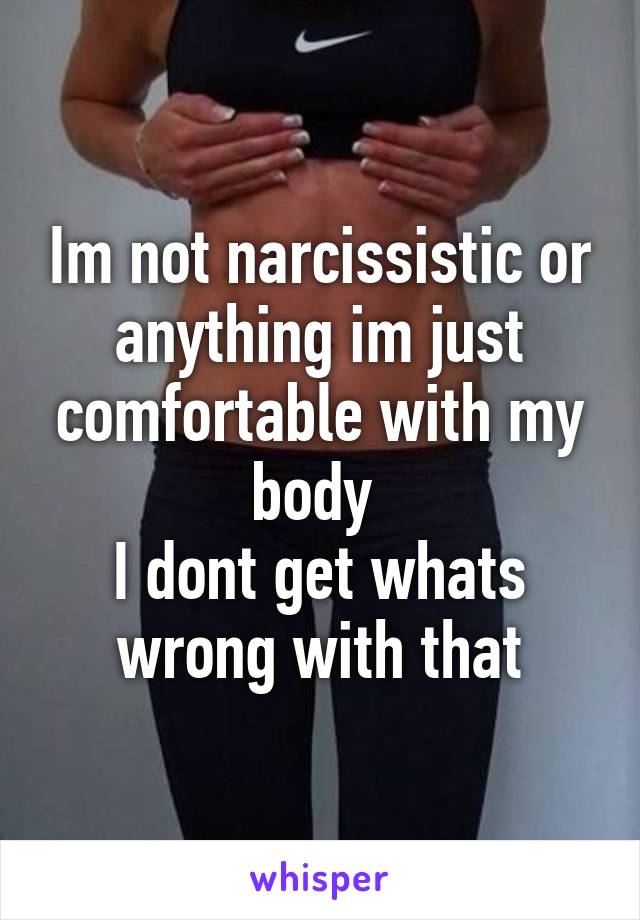 Im not narcissistic or anything im just comfortable with my body 
I dont get whats wrong with that