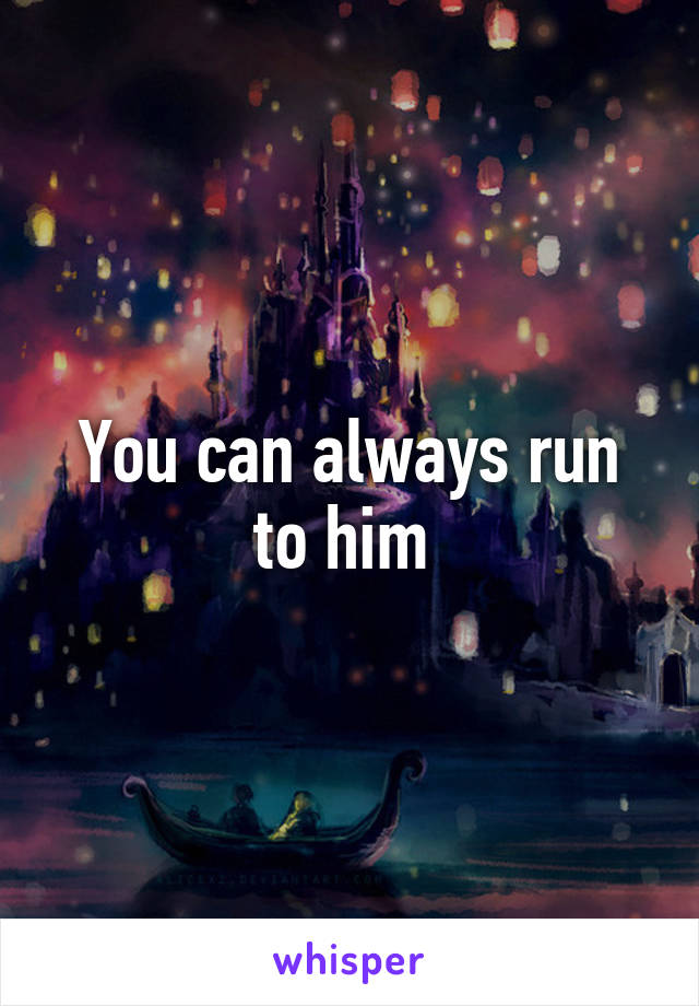 You can always run to him 