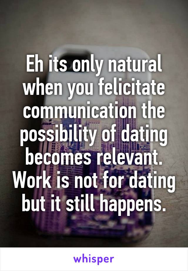 Eh its only natural when you felicitate communication the possibility of dating becomes relevant. Work is not for dating but it still happens.