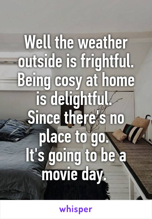 Well the weather
 outside is frightful. 
Being cosy at home is delightful. 
Since there's no place to go. 
It's going to be a movie day. 