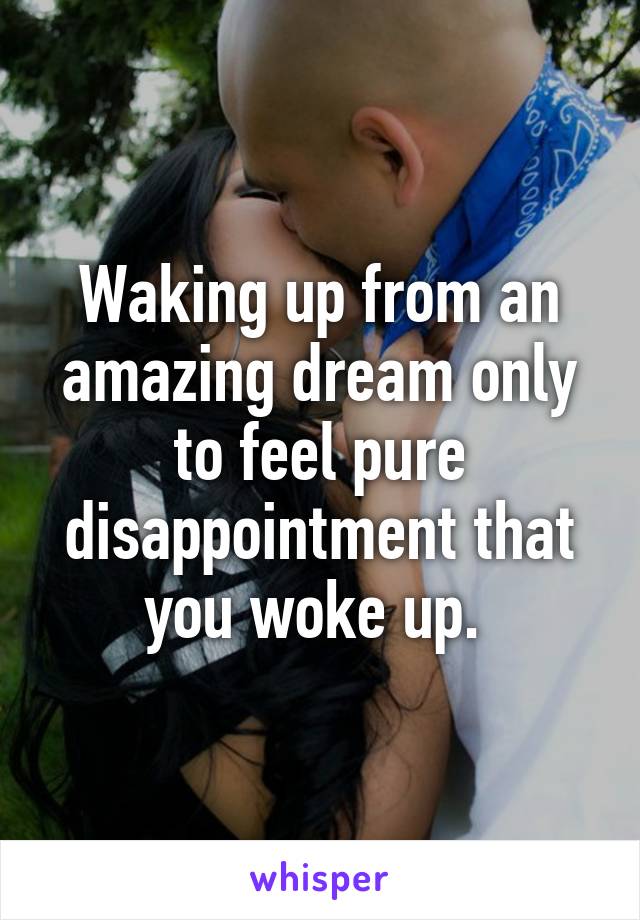 Waking up from an amazing dream only to feel pure disappointment that you woke up. 