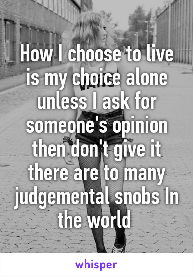 How I choose to live is my choice alone unless I ask for someone's opinion then don't give it there are to many judgemental snobs In the world 