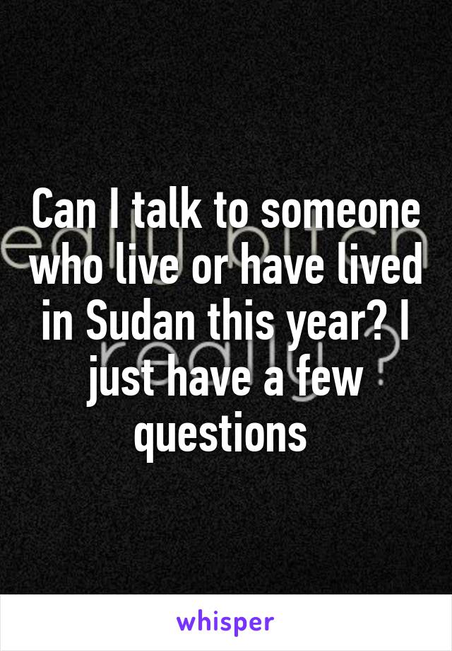 Can I talk to someone who live or have lived in Sudan this year? I just have a few questions 