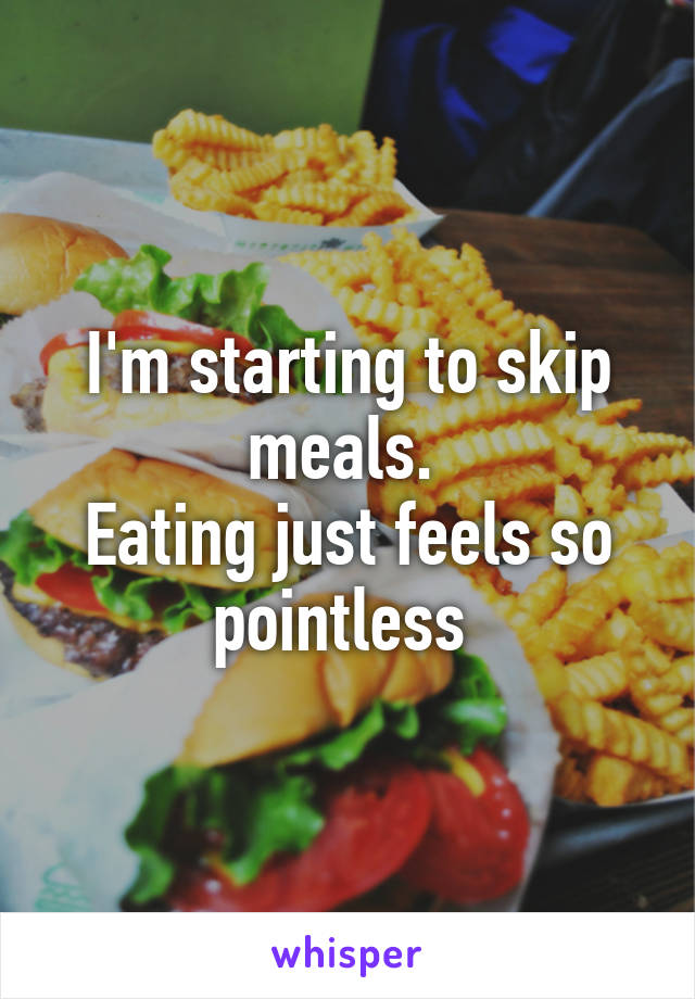 I'm starting to skip meals. 
Eating just feels so pointless 