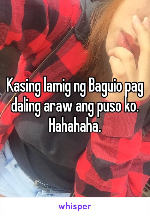 Kasing lamig ng Baguio pag daling araw ang puso ko. Hahahaha.