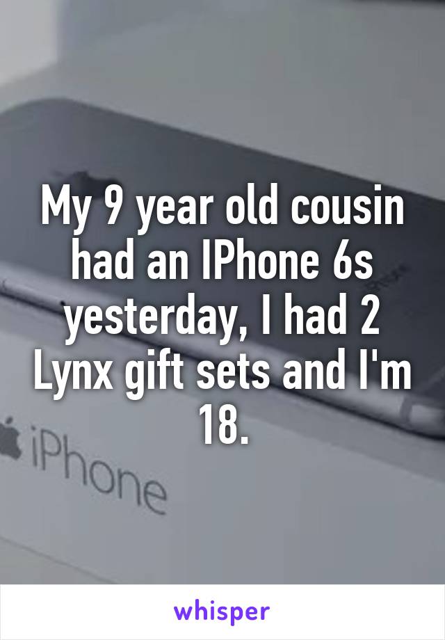 My 9 year old cousin had an IPhone 6s yesterday, I had 2 Lynx gift sets and I'm 18.