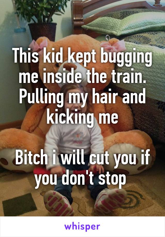 This kid kept bugging me inside the train. Pulling my hair and kicking me

Bitch i will cut you if you don't stop 