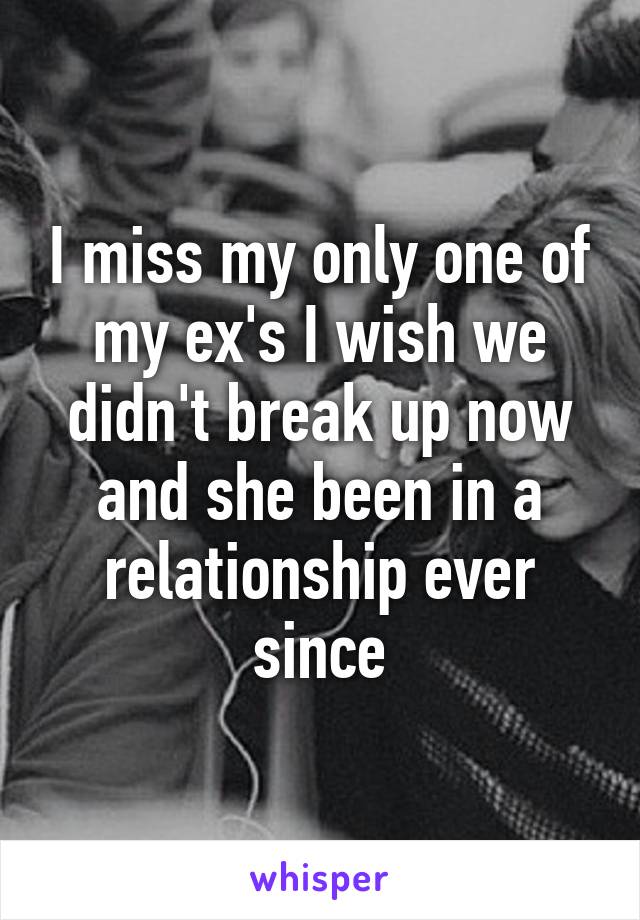 I miss my only one of my ex's I wish we didn't break up now and she been in a relationship ever since