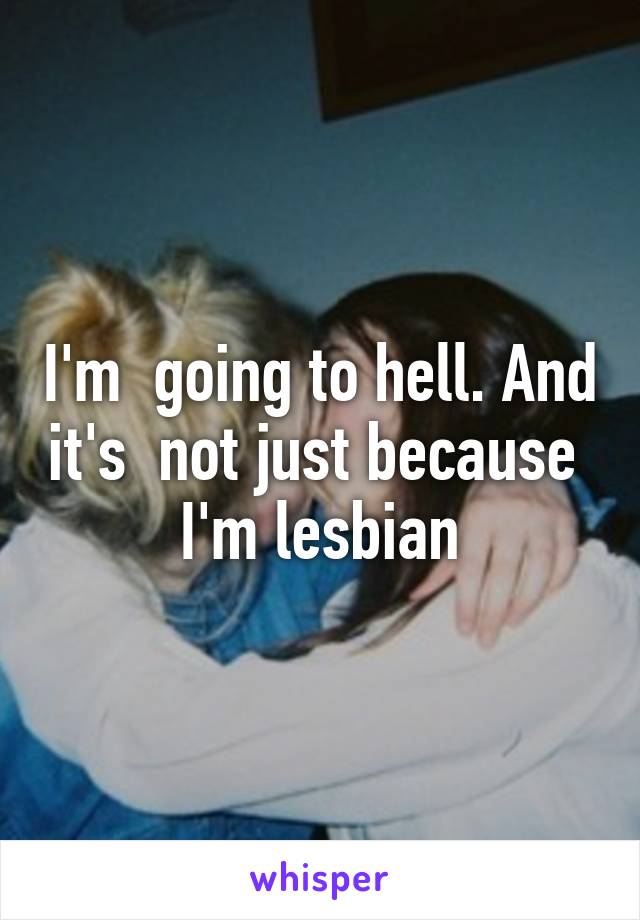 I'm  going to hell. And it's  not just because  I'm lesbian