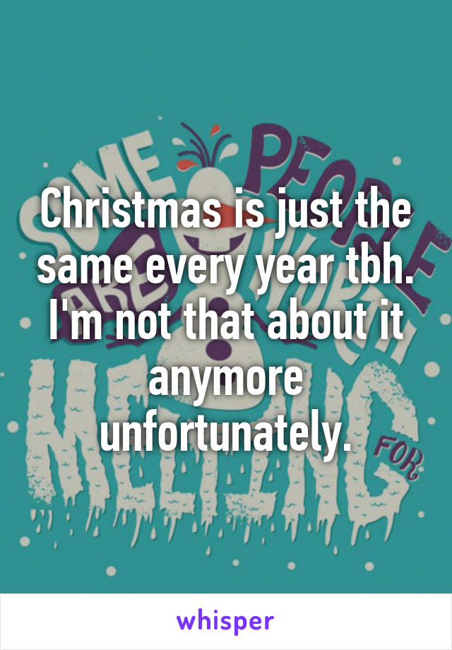 Christmas is just the same every year tbh. I'm not that about it anymore unfortunately.