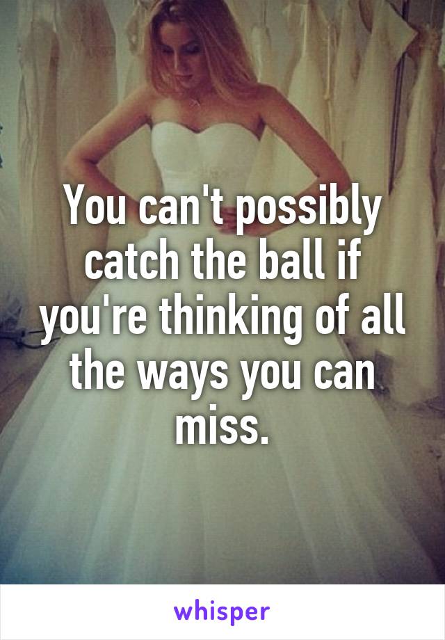 You can't possibly catch the ball if you're thinking of all the ways you can miss.