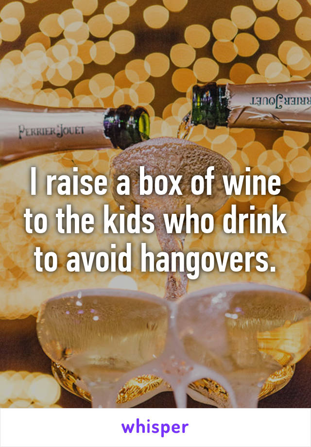 I raise a box of wine to the kids who drink to avoid hangovers.