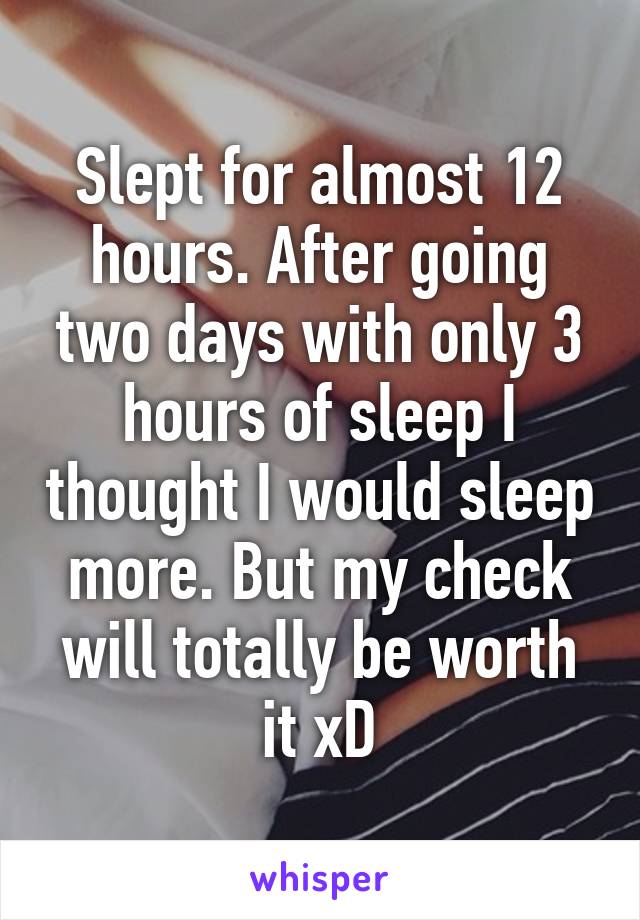 Slept for almost 12 hours. After going two days with only 3 hours of sleep I thought I would sleep more. But my check will totally be worth it xD