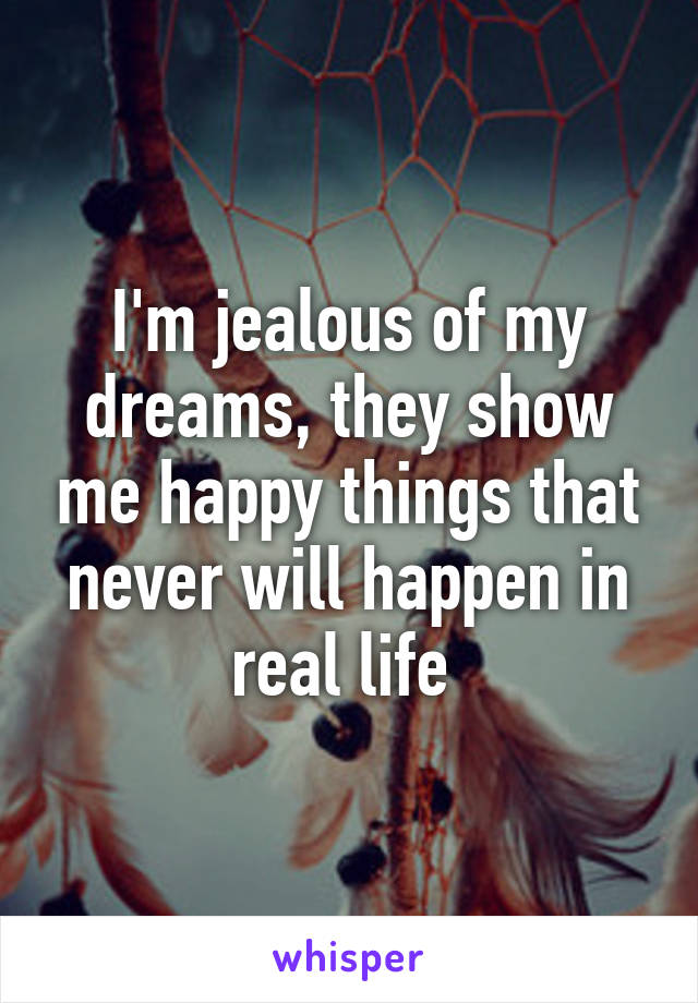 I'm jealous of my dreams, they show me happy things that never will happen in real life 