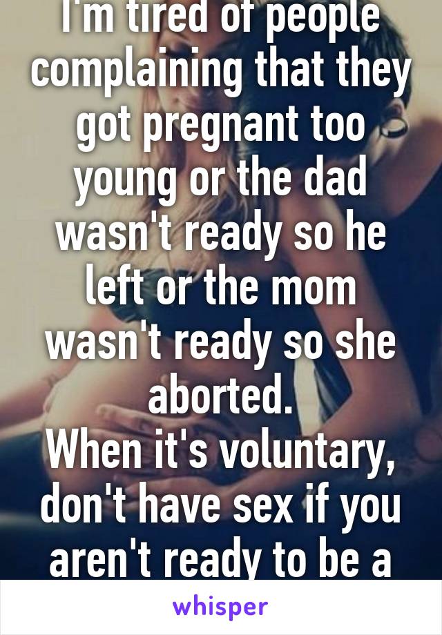 I'm tired of people complaining that they got pregnant too young or the dad wasn't ready so he left or the mom wasn't ready so she aborted.
When it's voluntary, don't have sex if you aren't ready to be a parent.