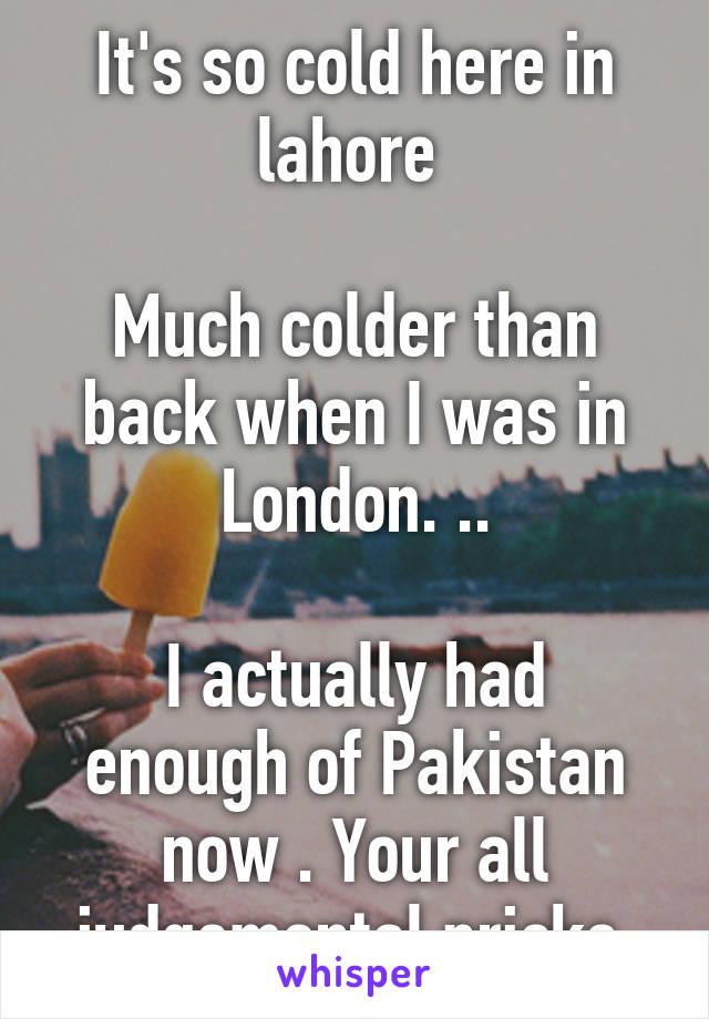 It's so cold here in lahore 

Much colder than back when I was in London. ..

I actually had enough of Pakistan now . Your all judgemental pricks.