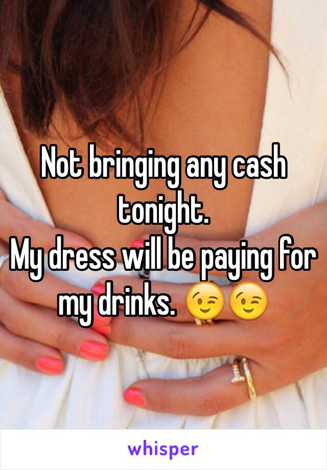 Not bringing any cash tonight. 
My dress will be paying for my drinks. 😉😉