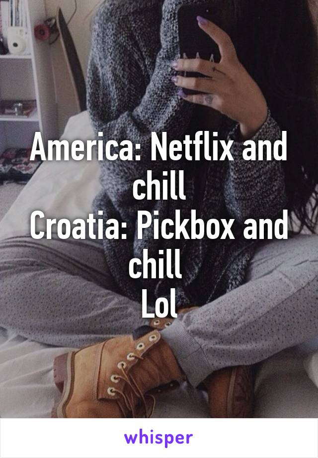 America: Netflix and chill
Croatia: Pickbox and chill 
Lol