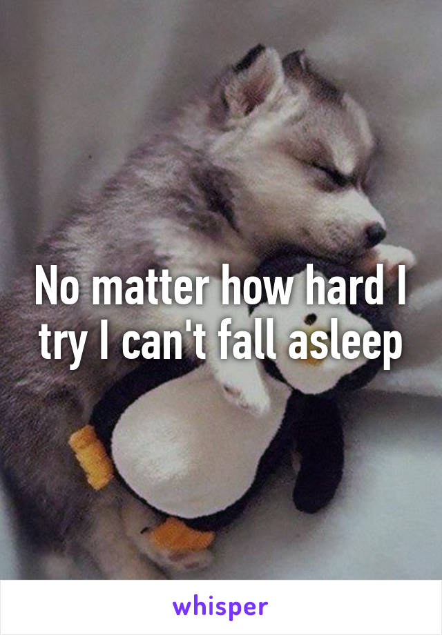 No matter how hard I try I can't fall asleep