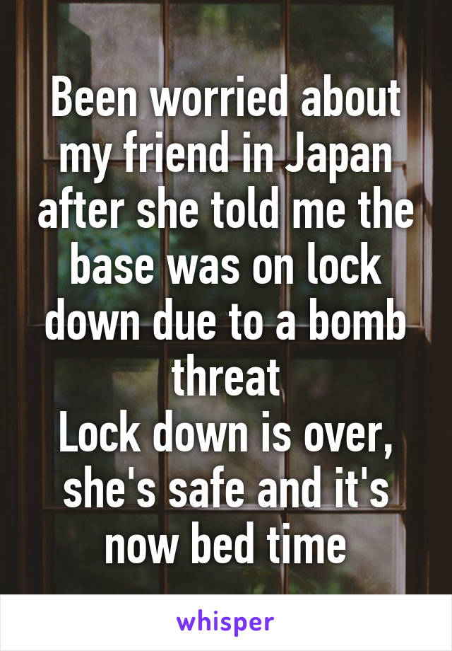 Been worried about my friend in Japan after she told me the base was on lock down due to a bomb threat
Lock down is over, she's safe and it's now bed time