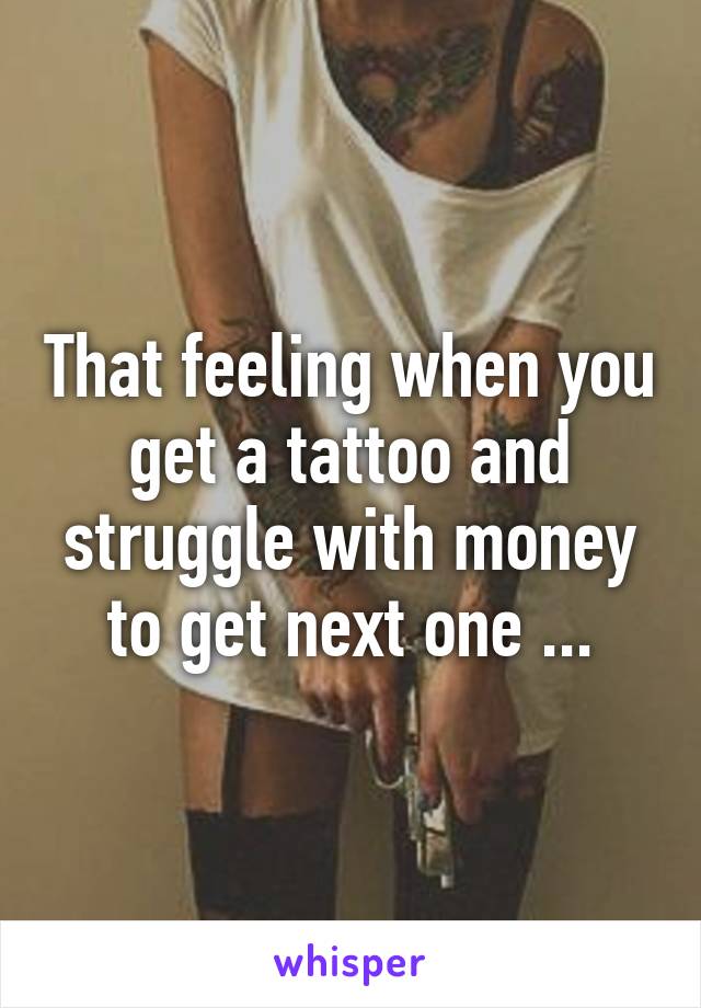 That feeling when you get a tattoo and struggle with money to get next one ...